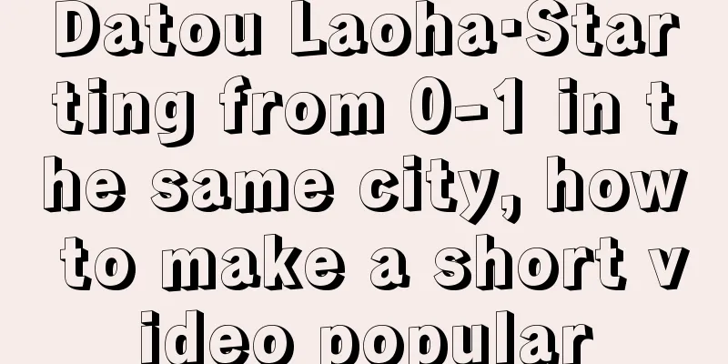 Datou Laoha·Starting from 0-1 in the same city, how to make a short video popular