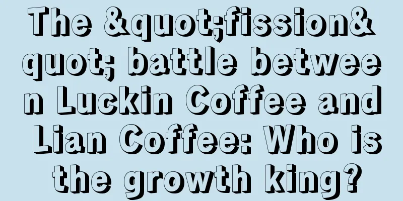 The "fission" battle between Luckin Coffee and Lian Coffee: Who is the growth king?