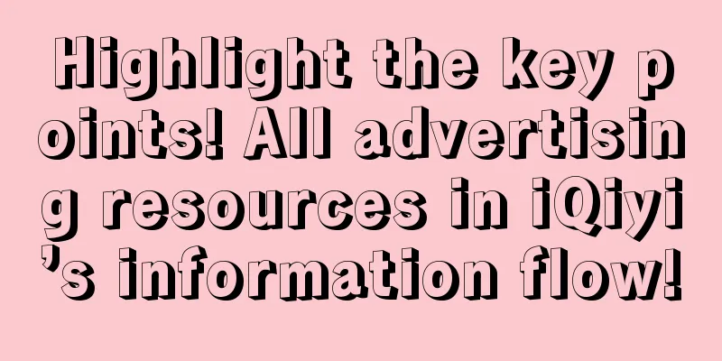 Highlight the key points! All advertising resources in iQiyi’s information flow!