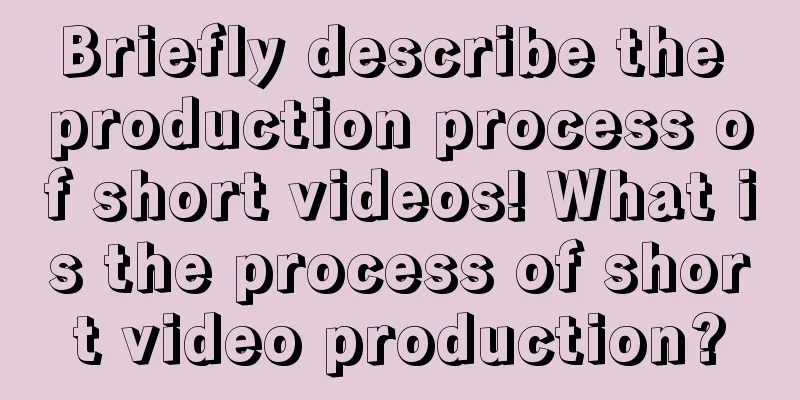 Briefly describe the production process of short videos! What is the process of short video production?