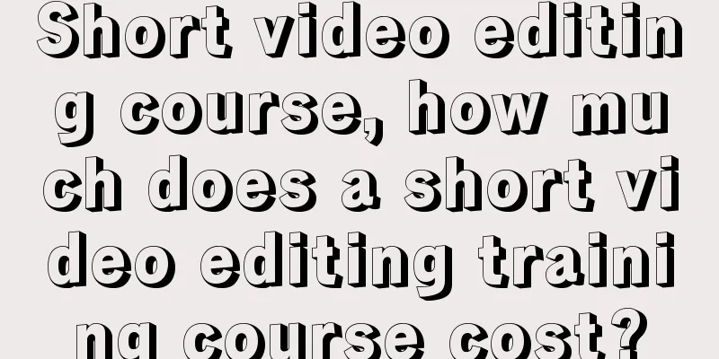 Short video editing course, how much does a short video editing training course cost?