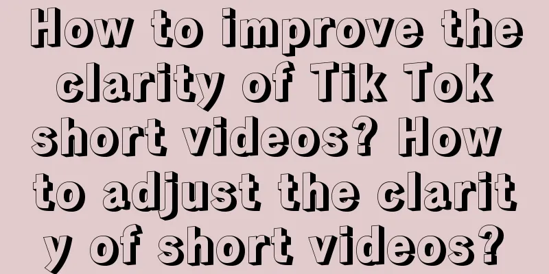 How to improve the clarity of Tik Tok short videos? How to adjust the clarity of short videos?