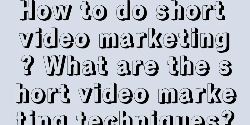 How to do short video marketing? What are the short video marketing techniques?