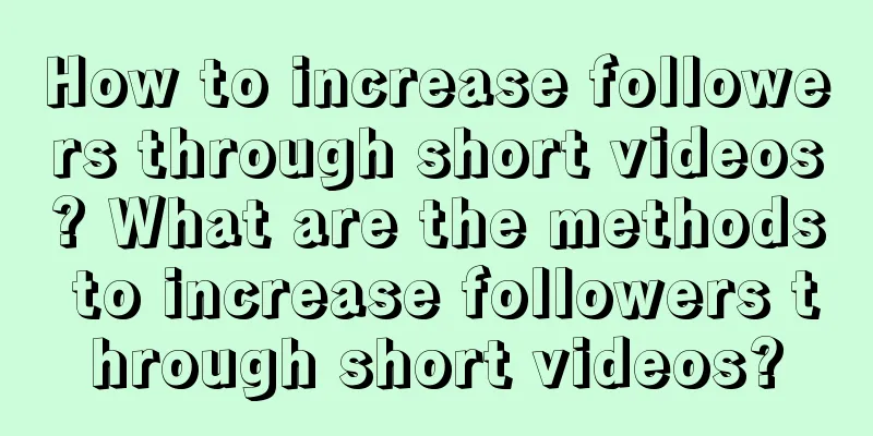 How to increase followers through short videos? What are the methods to increase followers through short videos?