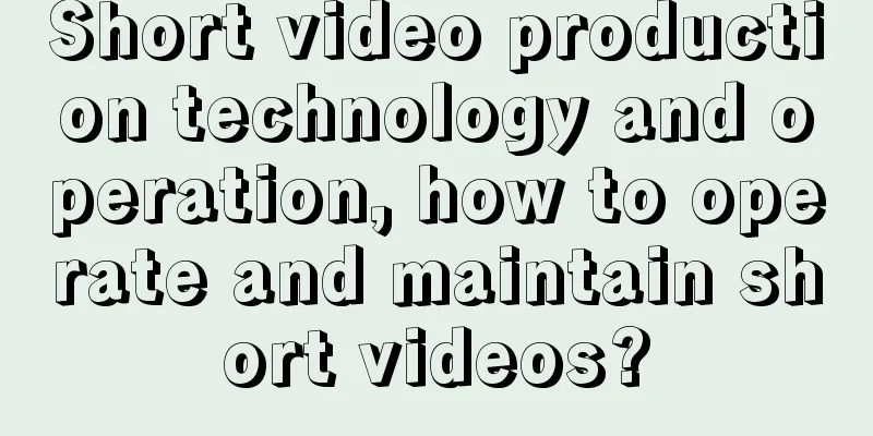 Short video production technology and operation, how to operate and maintain short videos?