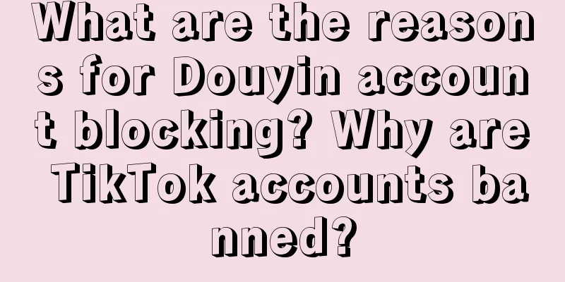 What are the reasons for Douyin account blocking? Why are TikTok accounts banned?