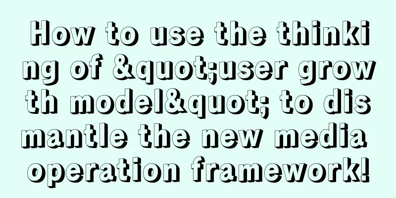 How to use the thinking of "user growth model" to dismantle the new media operation framework!