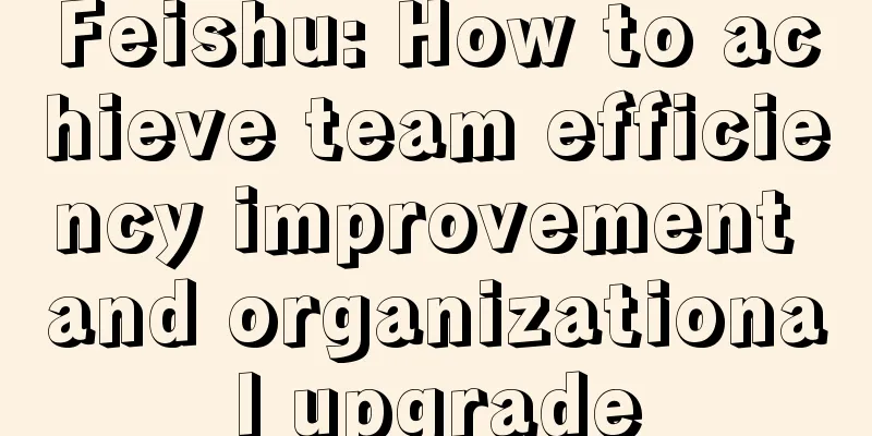 Feishu: How to achieve team efficiency improvement and organizational upgrade