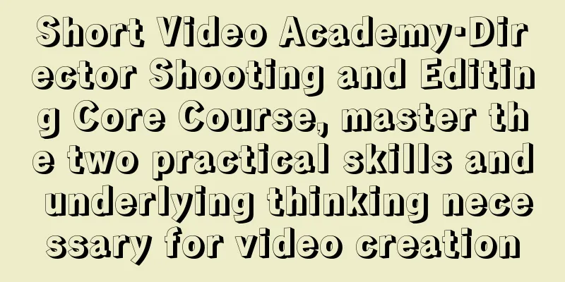 Short Video Academy·Director Shooting and Editing Core Course, master the two practical skills and underlying thinking necessary for video creation