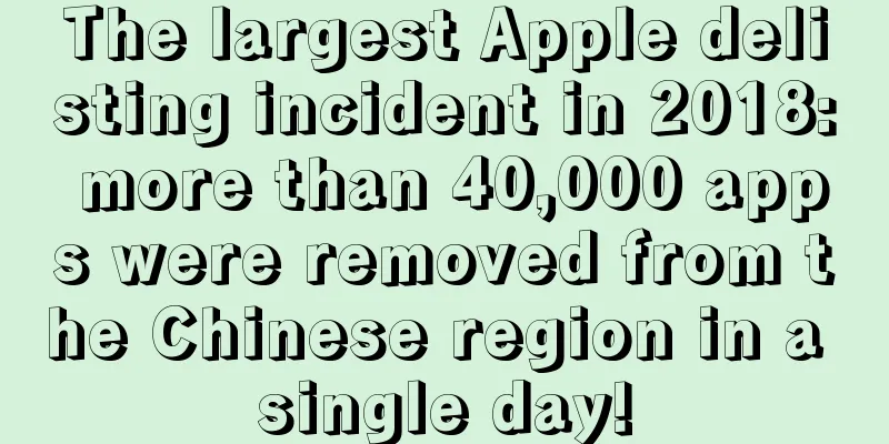 The largest Apple delisting incident in 2018: more than 40,000 apps were removed from the Chinese region in a single day!