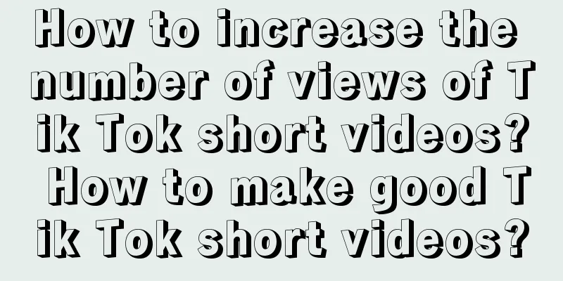 How to increase the number of views of Tik Tok short videos? How to make good Tik Tok short videos?