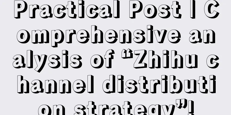 Practical Post | Comprehensive analysis of “Zhihu channel distribution strategy”!