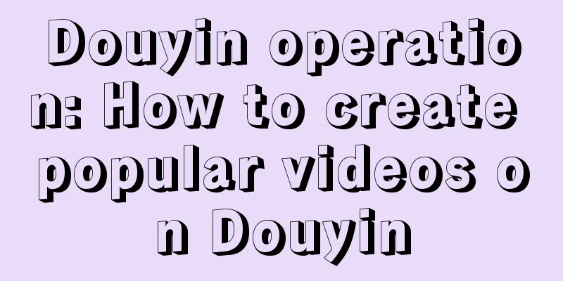 Douyin operation: How to create popular videos on Douyin