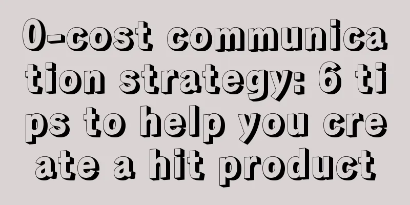 0-cost communication strategy: 6 tips to help you create a hit product