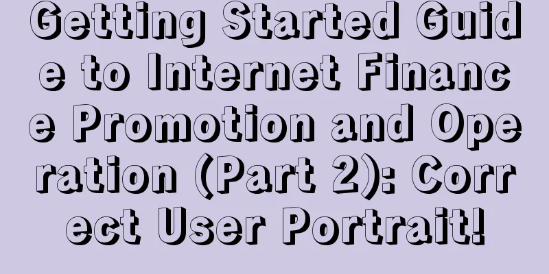 Getting Started Guide to Internet Finance Promotion and Operation (Part 2): Correct User Portrait!