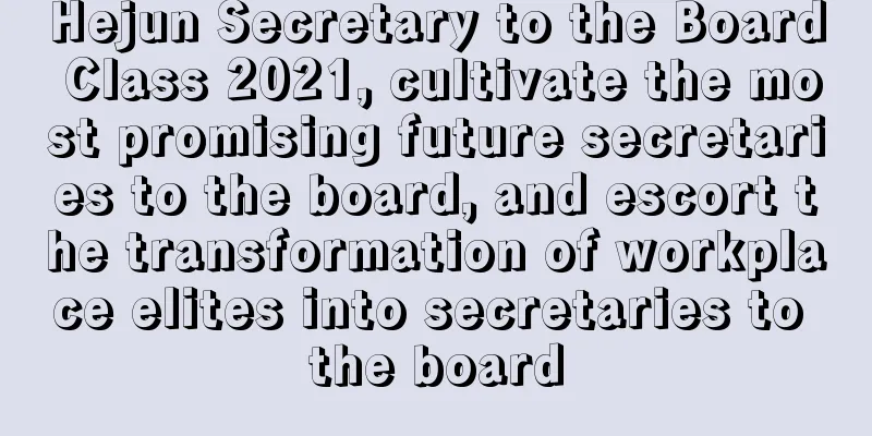 Hejun Secretary to the Board Class 2021, cultivate the most promising future secretaries to the board, and escort the transformation of workplace elites into secretaries to the board