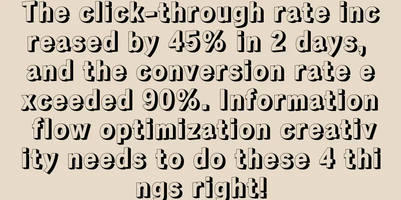 The click-through rate increased by 45% in 2 days, and the conversion rate exceeded 90%. Information flow optimization creativity needs to do these 4 things right!