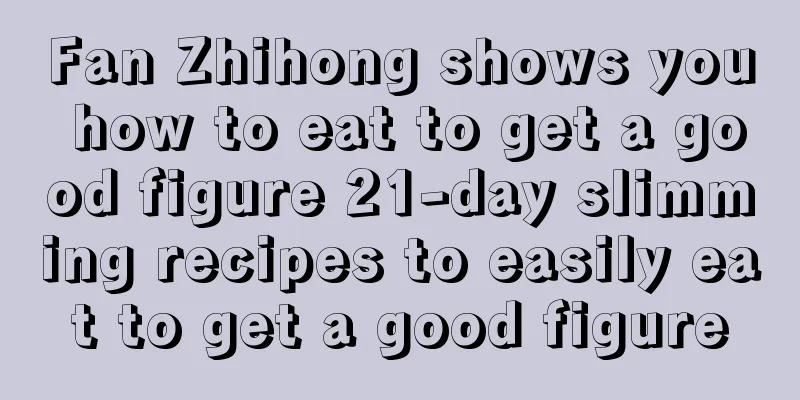 Fan Zhihong shows you how to eat to get a good figure 21-day slimming recipes to easily eat to get a good figure