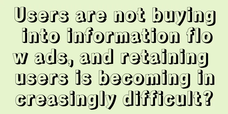 Users are not buying into information flow ads, and retaining users is becoming increasingly difficult?