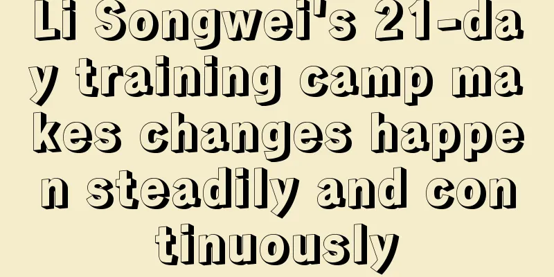 Li Songwei's 21-day training camp makes changes happen steadily and continuously