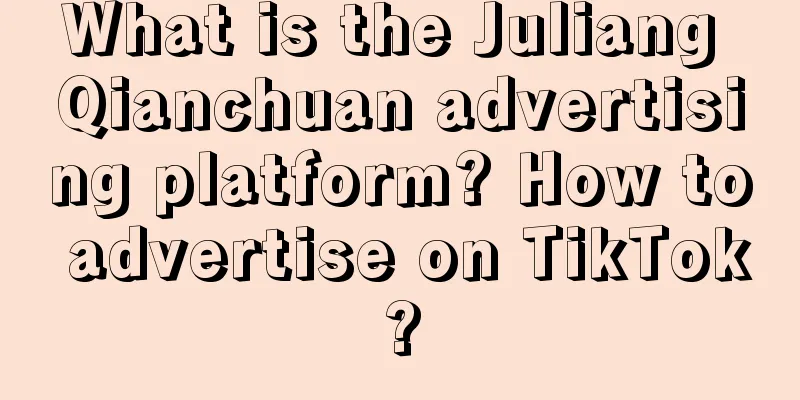 What is the Juliang Qianchuan advertising platform? How to advertise on TikTok?