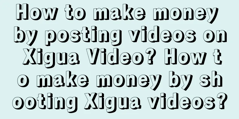 How to make money by posting videos on Xigua Video? How to make money by shooting Xigua videos?