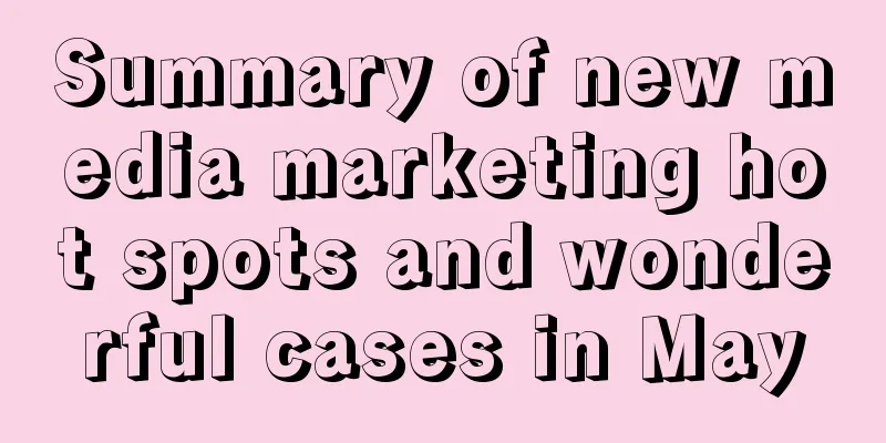 Summary of new media marketing hot spots and wonderful cases in May