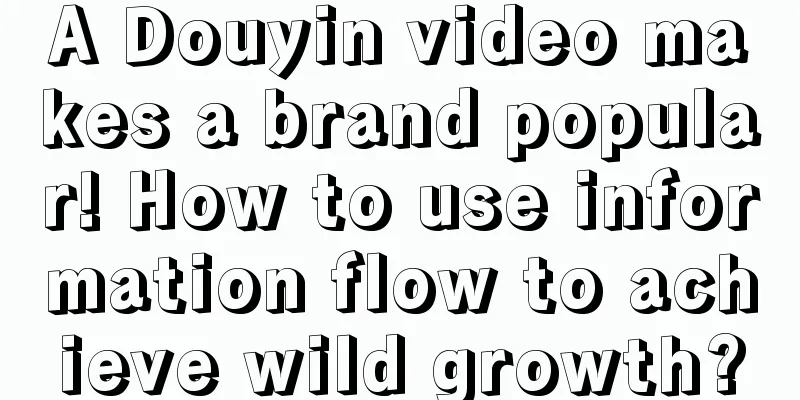 A Douyin video makes a brand popular! How to use information flow to achieve wild growth?