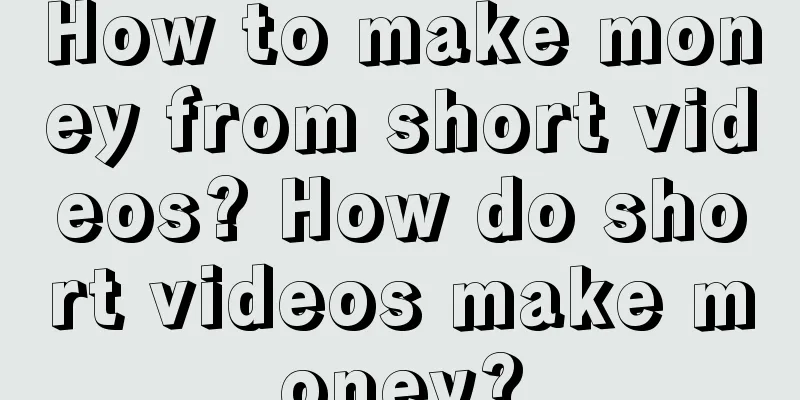 How to make money from short videos? How do short videos make money?