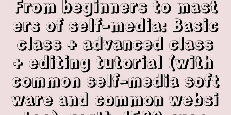 From beginners to masters of self-media: Basic class + advanced class + editing tutorial (with common self-media software and common websites) worth 4580 yuan