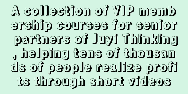 A collection of VIP membership courses for senior partners of Juyi Thinking, helping tens of thousands of people realize profits through short videos