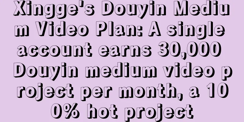 Xingge's Douyin Medium Video Plan: A single account earns 30,000 Douyin medium video project per month, a 100% hot project