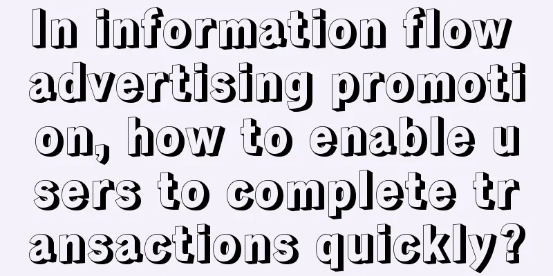 In information flow advertising promotion, how to enable users to complete transactions quickly?