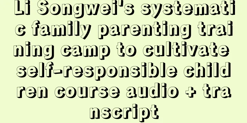 Li Songwei's systematic family parenting training camp to cultivate self-responsible children course audio + transcript