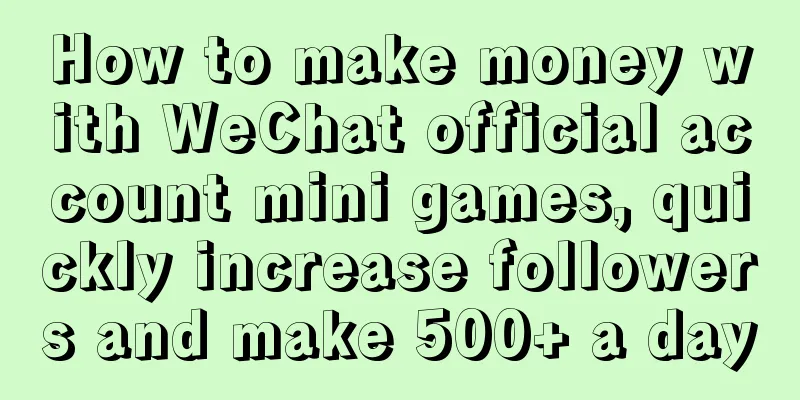 How to make money with WeChat official account mini games, quickly increase followers and make 500+ a day