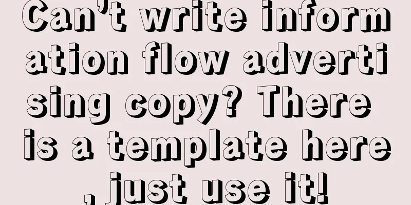 Can’t write information flow advertising copy? There is a template here, just use it!