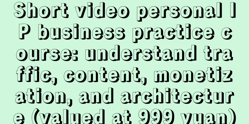 Short video personal IP business practice course: understand traffic, content, monetization, and architecture (valued at 999 yuan)