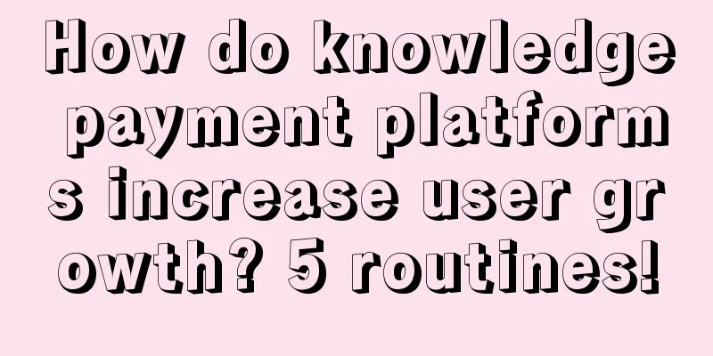 How do knowledge payment platforms increase user growth? 5 routines!