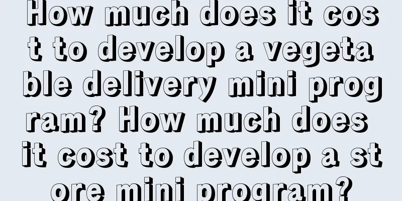 How much does it cost to develop a vegetable delivery mini program? How much does it cost to develop a store mini program?