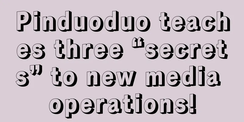 Pinduoduo teaches three “secrets” to new media operations!