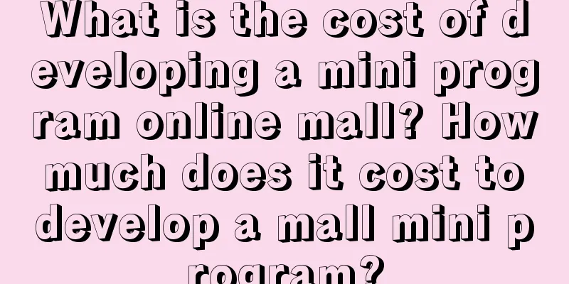 What is the cost of developing a mini program online mall? How much does it cost to develop a mall mini program?