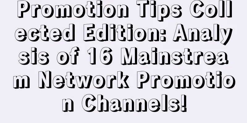 Promotion Tips Collected Edition: Analysis of 16 Mainstream Network Promotion Channels!