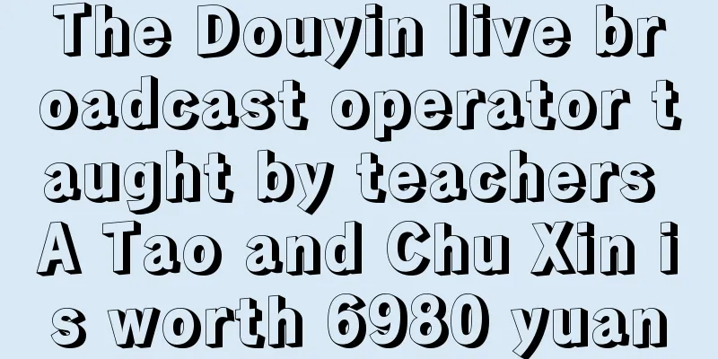 The Douyin live broadcast operator taught by teachers A Tao and Chu Xin is worth 6980 yuan