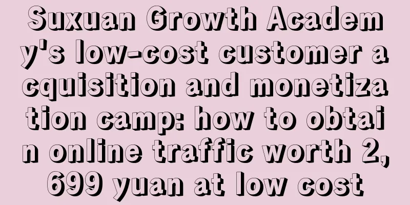 Suxuan Growth Academy's low-cost customer acquisition and monetization camp: how to obtain online traffic worth 2,699 yuan at low cost