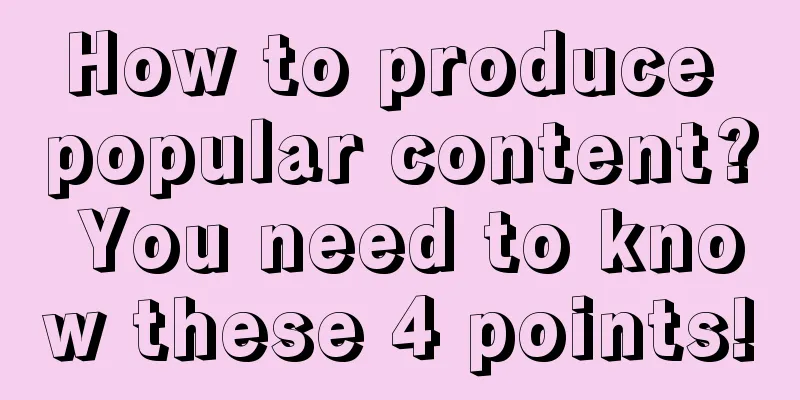 How to produce popular content? You need to know these 4 points!