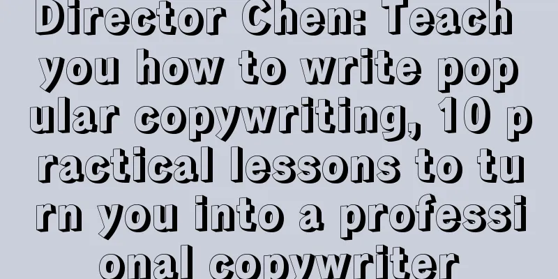 Director Chen: Teach you how to write popular copywriting, 10 practical lessons to turn you into a professional copywriter