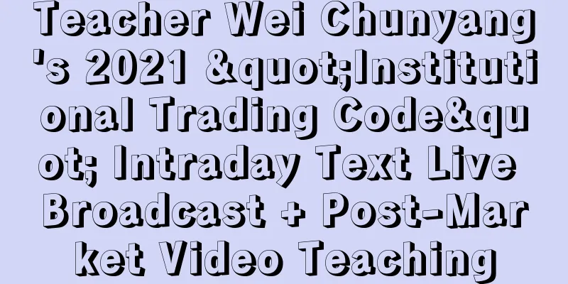 Teacher Wei Chunyang's 2021 "Institutional Trading Code" Intraday Text Live Broadcast + Post-Market Video Teaching