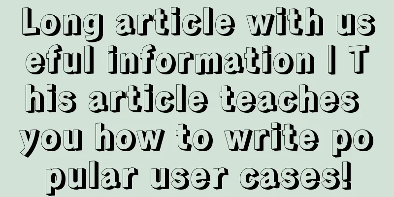 Long article with useful information | This article teaches you how to write popular user cases!