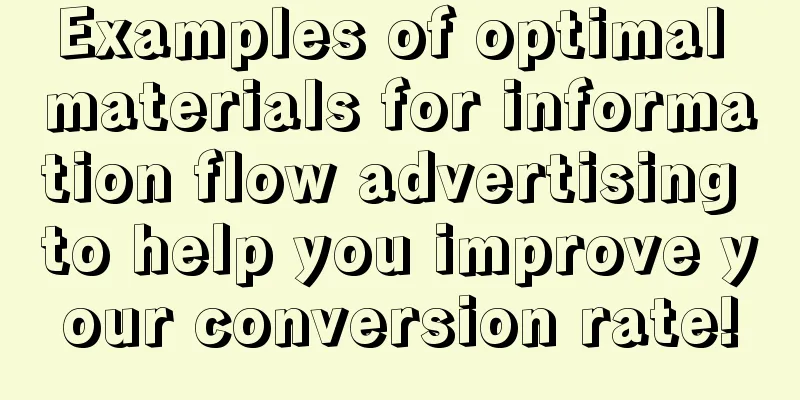 Examples of optimal materials for information flow advertising to help you improve your conversion rate!