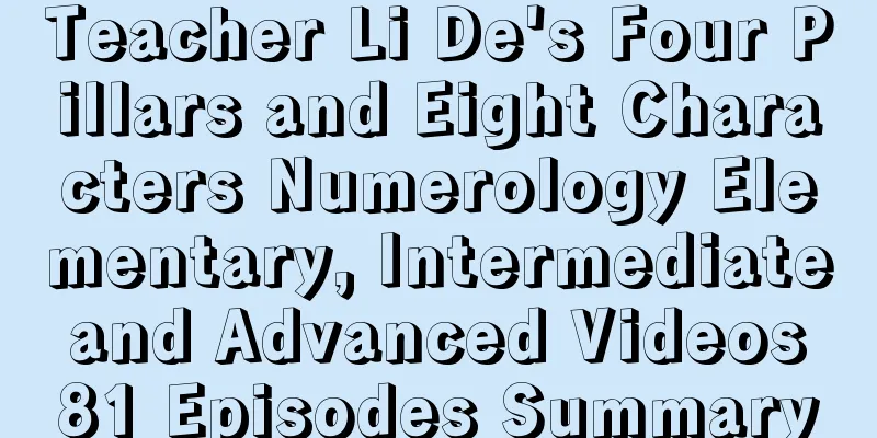 Teacher Li De's Four Pillars and Eight Characters Numerology Elementary, Intermediate and Advanced Videos 81 Episodes Summary